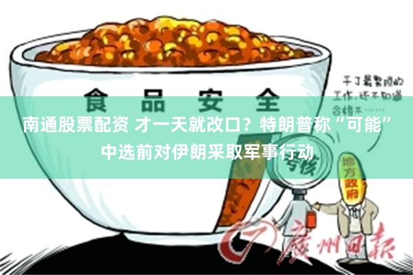 南通股票配资 才一天就改口？特朗普称“可能”中选前对伊朗采取军事行动