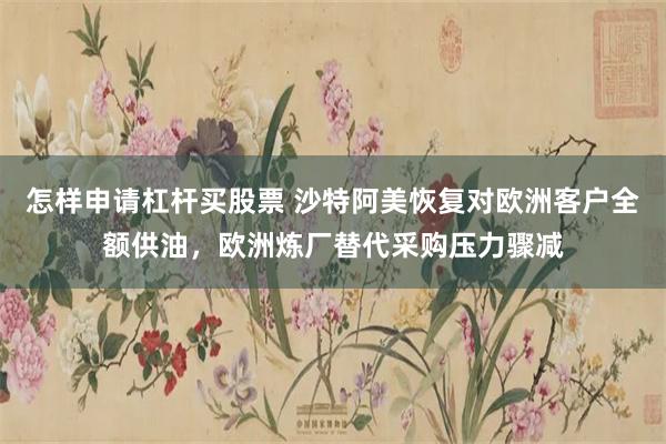 怎样申请杠杆买股票 沙特阿美恢复对欧洲客户全额供油，欧洲炼厂替代采购压力骤减