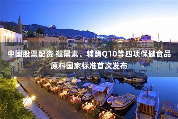 中国股票配资 褪黑素、辅酶Q10等四项保健食品原料国家标准首次发布