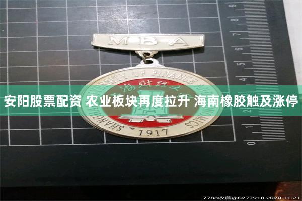 安阳股票配资 农业板块再度拉升 海南橡胶触及涨停