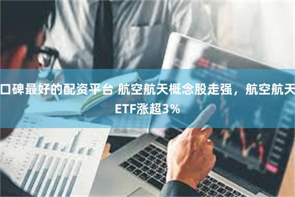 口碑最好的配资平台 航空航天概念股走强，航空航天ETF涨超3%