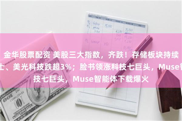 金华股票配资 美股三大指数,齐跌!存储板块持续走低,SK海力士、美光科技跌超3%;脸书领涨科技七巨头,Muse智能体下载爆火