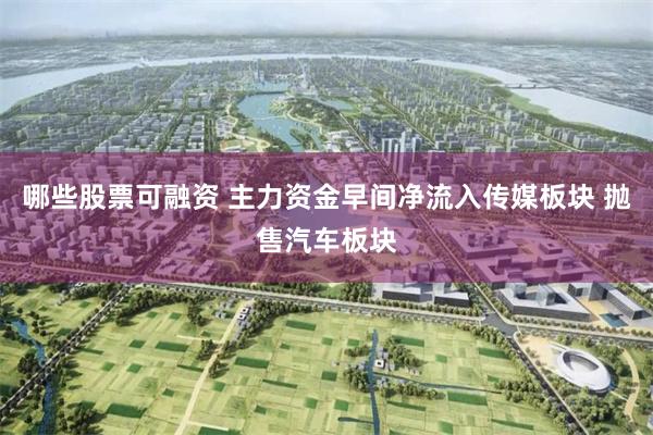 哪些股票可融资 主力资金早间净流入传媒板块 抛售汽车板块