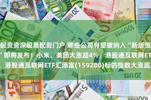 配资资深股票配资门户 哪些公司有望被纳入“新版恒科”?阿里“千问Go”即将发布!小米、美团大涨超4%,港股通互联网ETF汇添富(159280)标的指数大涨超2%!