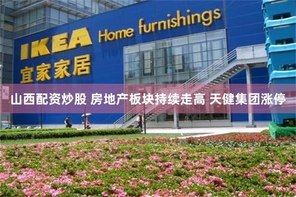 山西配资炒股 房地产板块持续走高 天健集团涨停
