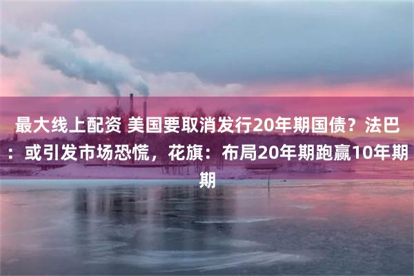 最大线上配资 美国要取消发行20年期国债？法巴：或引发市场恐慌，花旗：布局20年期跑赢10年期
