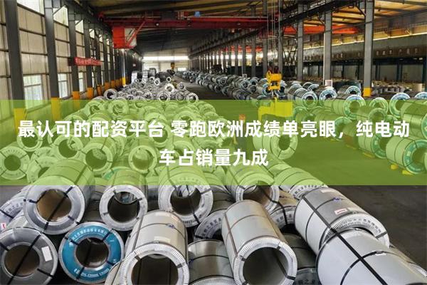 最认可的配资平台 零跑欧洲成绩单亮眼,纯电动车占销量九成