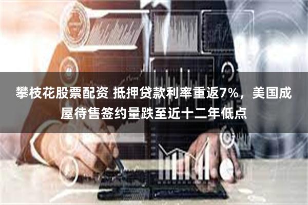 攀枝花股票配资 抵押贷款利率重返7%,美国成屋待售签约量跌至近十二年低点
