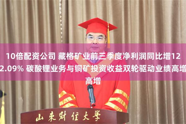 10倍配资公司 藏格矿业前三季度净利润同比增122.09% 碳酸锂业务与铜矿投资收益双轮驱动业绩高增