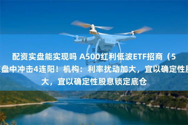 配资实盘能实现吗 A500红利低波ETF招商(562180)周K盘中冲击4连阳!机构:利率扰动加大,宜以确定性股息锁定底仓