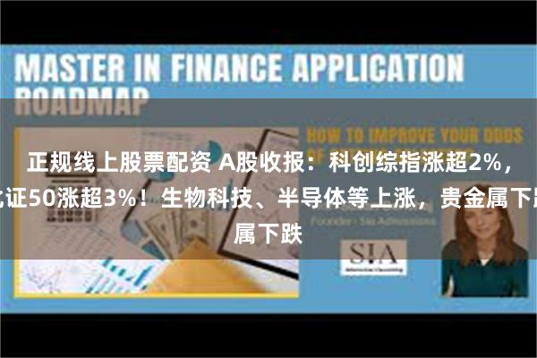 正规线上股票配资 A股收报：科创综指涨超2%，北证50涨超3%！生物科技、半导体等上涨，贵金属下跌