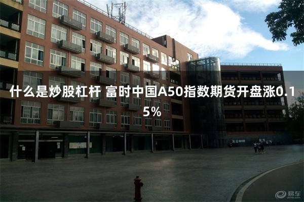 什么是炒股杠杆 富时中国A50指数期货开盘涨0.15%