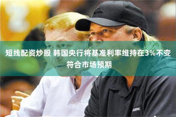 短线配资炒股 韩国央行将基准利率维持在3%不变 符合市场预期