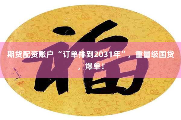 期货配资账户 “订单排到2031年”，重量级国货，爆单！
