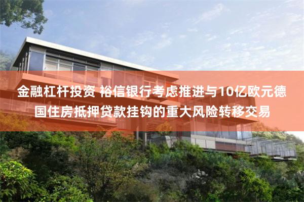 金融杠杆投资 裕信银行考虑推进与10亿欧元德国住房抵押贷款挂钩的重大风险转移交易