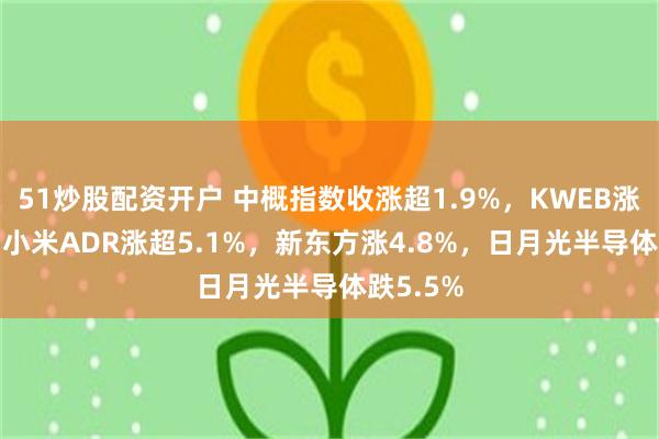 51炒股配资开户 中概指数收涨超1.9%，KWEB涨0.4%，小米ADR涨超5.1%，新东方涨4.8%，日月光半导体跌5.5%