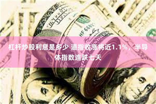 杠杆炒股利息是多少 道指收涨将近1.1%，半导体指数连跌七天