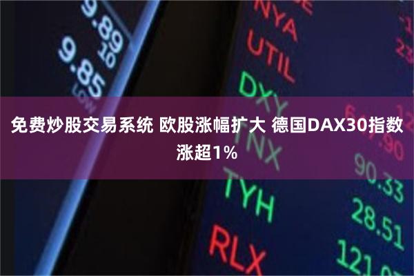 免费炒股交易系统 欧股涨幅扩大 德国DAX30指数涨超1%