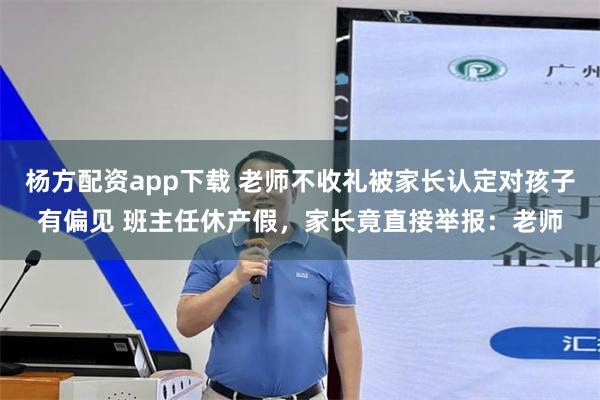 杨方配资app下载 老师不收礼被家长认定对孩子有偏见 班主任休产假，家长竟直接举报：老师