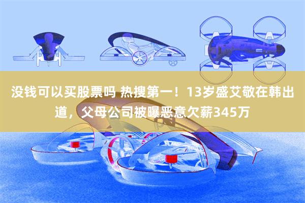 没钱可以买股票吗 热搜第一！13岁盛艾敬在韩出道，父母公司被曝恶意欠薪345万