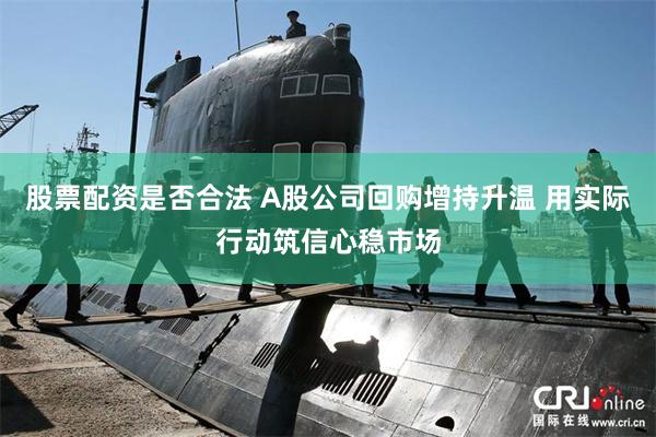 股票配资是否合法 A股公司回购增持升温 用实际行动筑信心稳市场