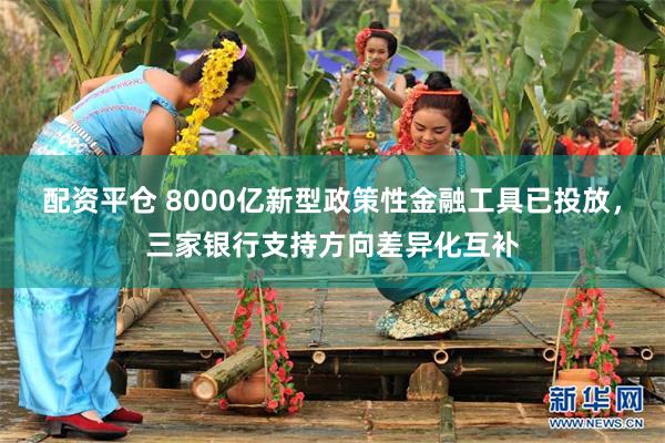 配资平仓 8000亿新型政策性金融工具已投放,三家银行支持方向差异化互补